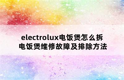 electrolux电饭煲怎么拆 电饭煲维修故障及排除方法